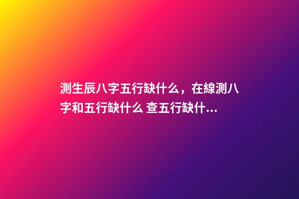 測生辰八字五行缺什么，在線測八字和五行缺什么 查五行缺什么？